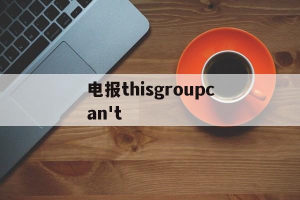 电报thisgroupcan't的简单介绍